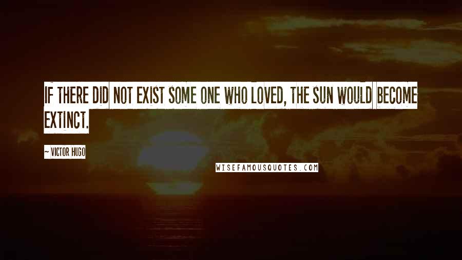 Victor Hugo Quotes: If there did not exist some one who loved, the sun would become extinct.