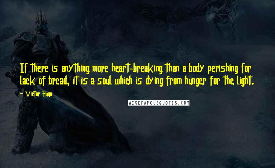 Victor Hugo Quotes: If there is anything more heart-breaking than a body perishing for lack of bread, it is a soul which is dying from hunger for the light.