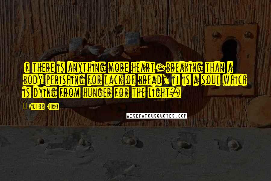 Victor Hugo Quotes: If there is anything more heart-breaking than a body perishing for lack of bread, it is a soul which is dying from hunger for the light.