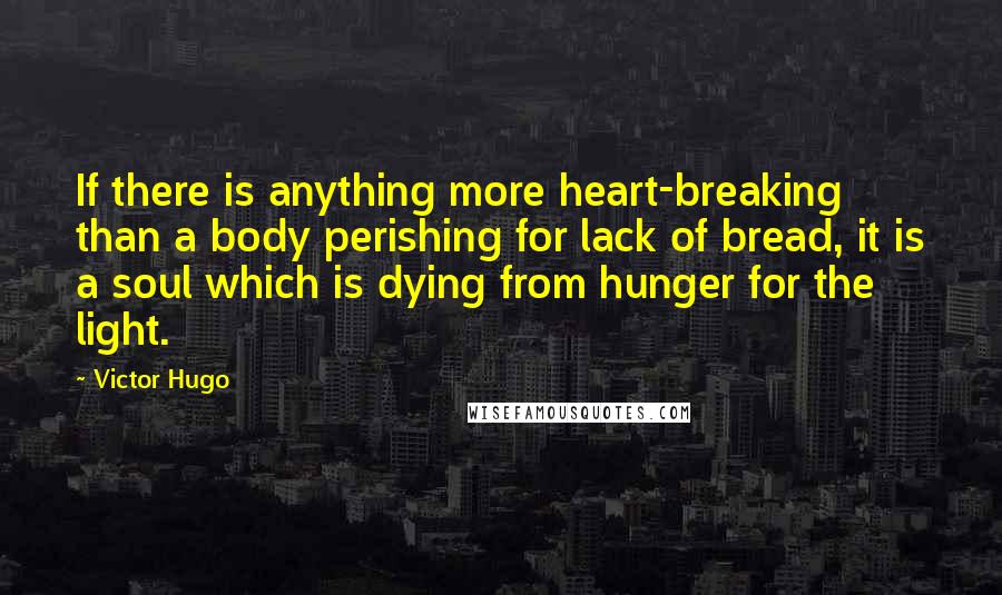 Victor Hugo Quotes: If there is anything more heart-breaking than a body perishing for lack of bread, it is a soul which is dying from hunger for the light.