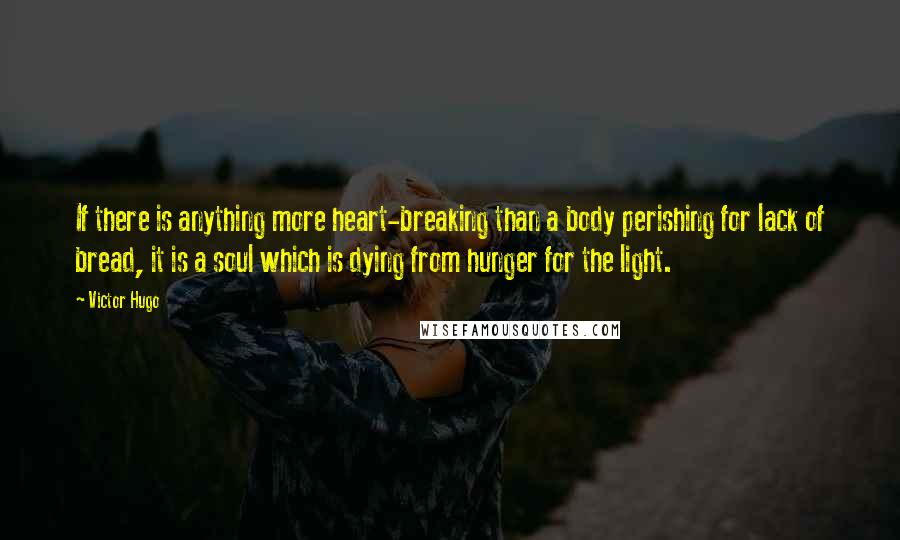 Victor Hugo Quotes: If there is anything more heart-breaking than a body perishing for lack of bread, it is a soul which is dying from hunger for the light.