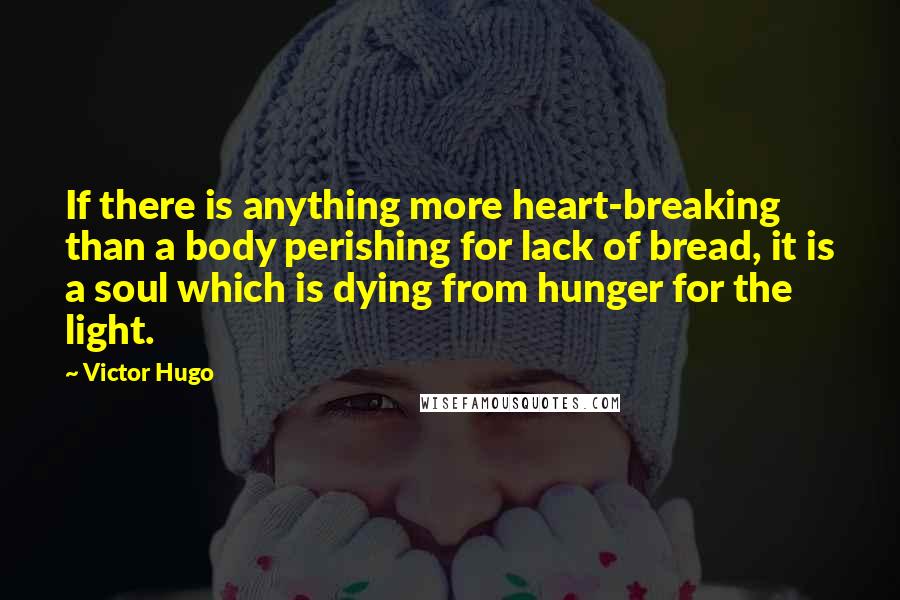 Victor Hugo Quotes: If there is anything more heart-breaking than a body perishing for lack of bread, it is a soul which is dying from hunger for the light.