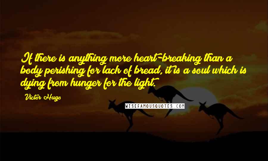 Victor Hugo Quotes: If there is anything more heart-breaking than a body perishing for lack of bread, it is a soul which is dying from hunger for the light.