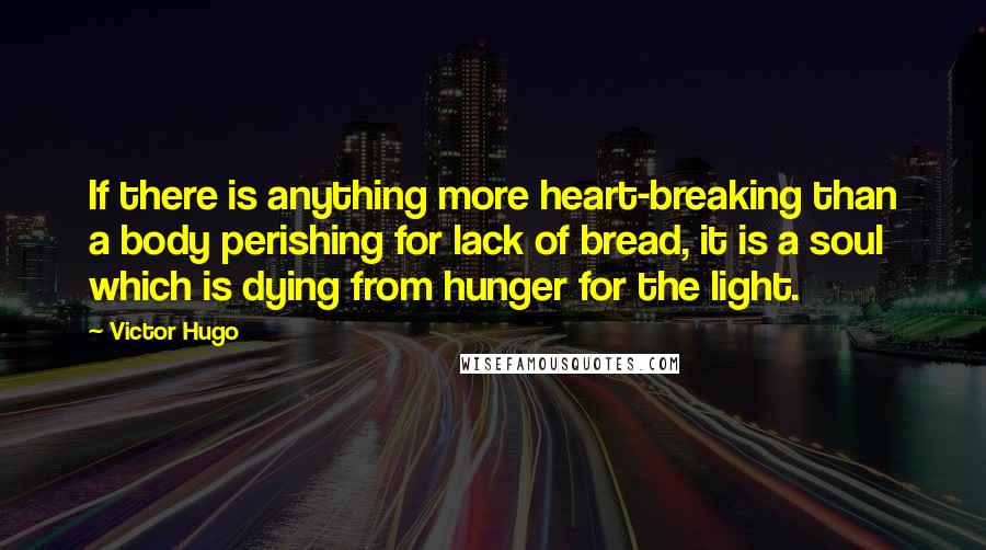 Victor Hugo Quotes: If there is anything more heart-breaking than a body perishing for lack of bread, it is a soul which is dying from hunger for the light.