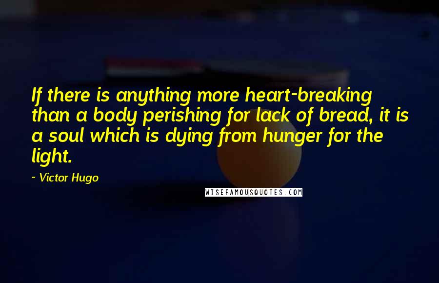 Victor Hugo Quotes: If there is anything more heart-breaking than a body perishing for lack of bread, it is a soul which is dying from hunger for the light.