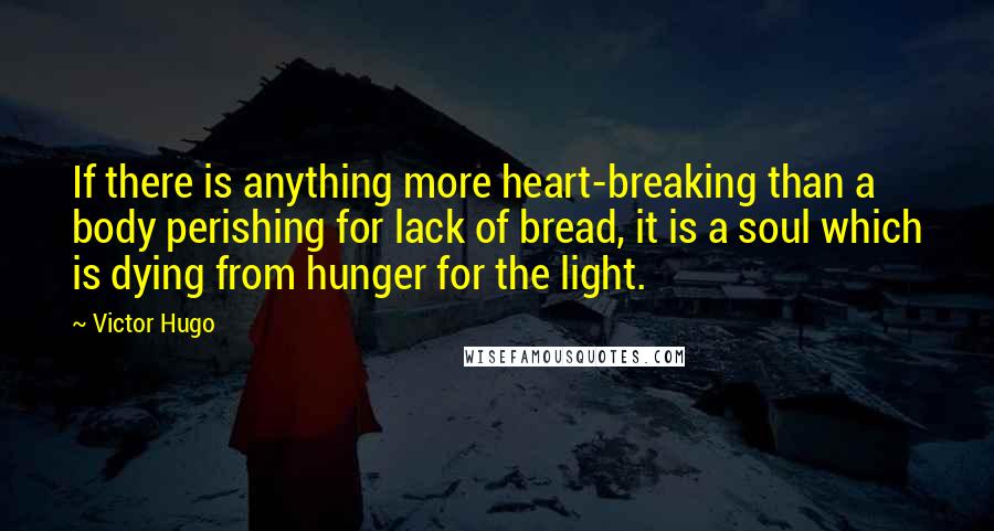 Victor Hugo Quotes: If there is anything more heart-breaking than a body perishing for lack of bread, it is a soul which is dying from hunger for the light.