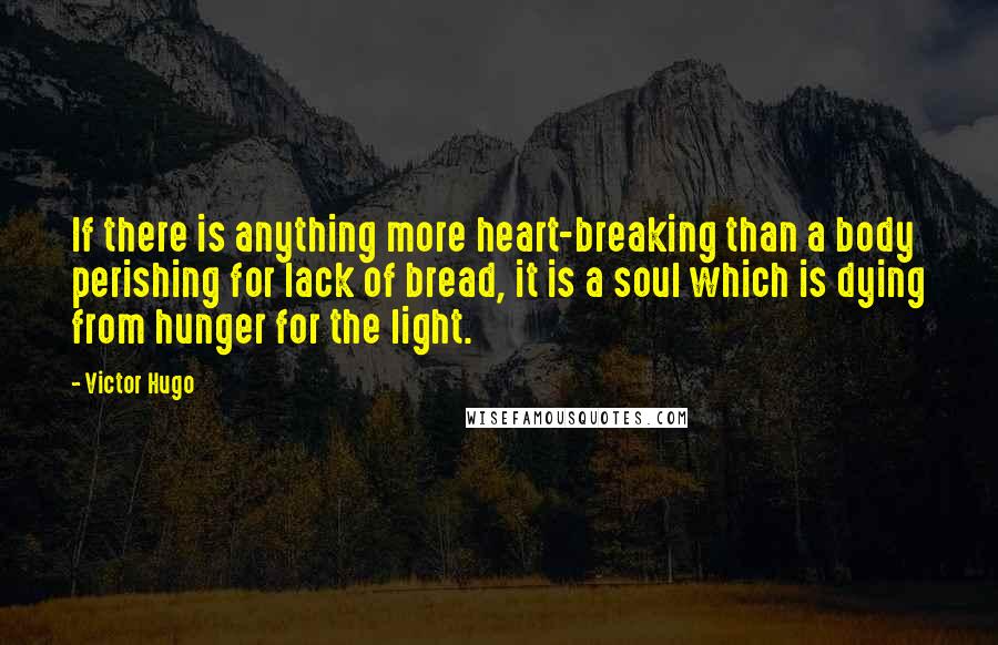 Victor Hugo Quotes: If there is anything more heart-breaking than a body perishing for lack of bread, it is a soul which is dying from hunger for the light.
