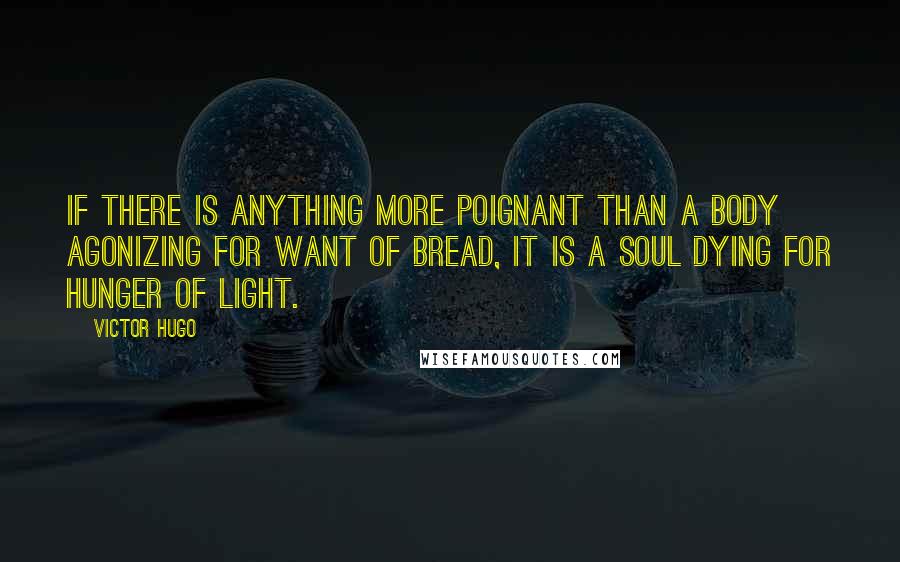 Victor Hugo Quotes: If there is anything more poignant than a body agonizing for want of bread, it is a soul dying for hunger of light.