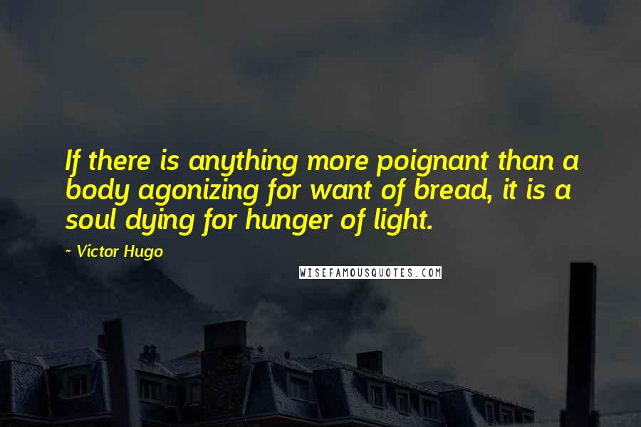 Victor Hugo Quotes: If there is anything more poignant than a body agonizing for want of bread, it is a soul dying for hunger of light.