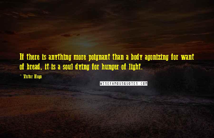 Victor Hugo Quotes: If there is anything more poignant than a body agonizing for want of bread, it is a soul dying for hunger of light.