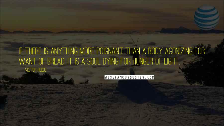 Victor Hugo Quotes: If there is anything more poignant than a body agonizing for want of bread, it is a soul dying for hunger of light.