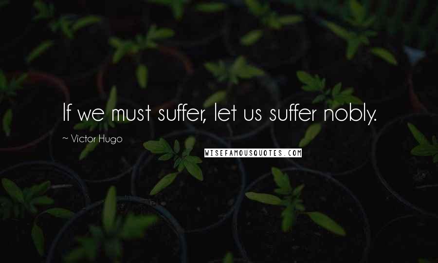 Victor Hugo Quotes: If we must suffer, let us suffer nobly.