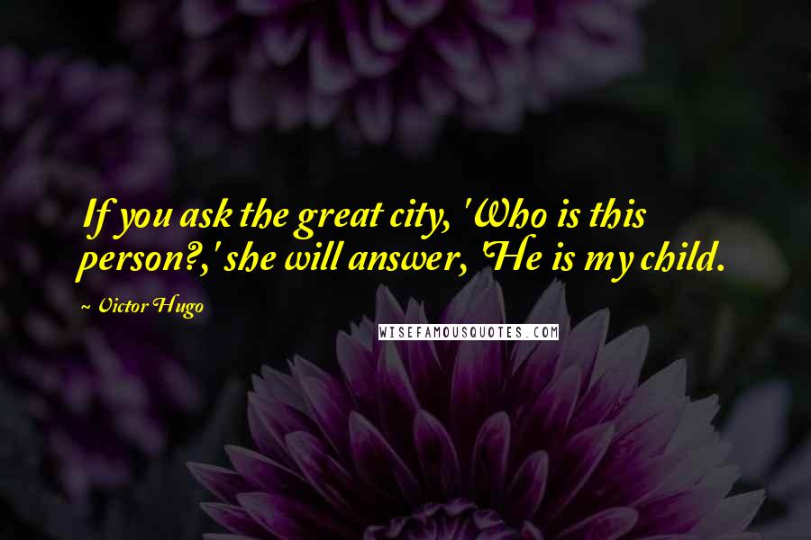 Victor Hugo Quotes: If you ask the great city, 'Who is this person?,' she will answer, 'He is my child.