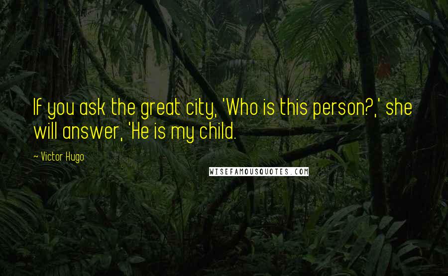 Victor Hugo Quotes: If you ask the great city, 'Who is this person?,' she will answer, 'He is my child.