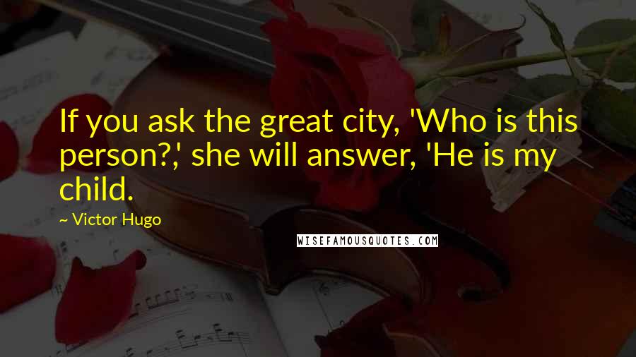 Victor Hugo Quotes: If you ask the great city, 'Who is this person?,' she will answer, 'He is my child.