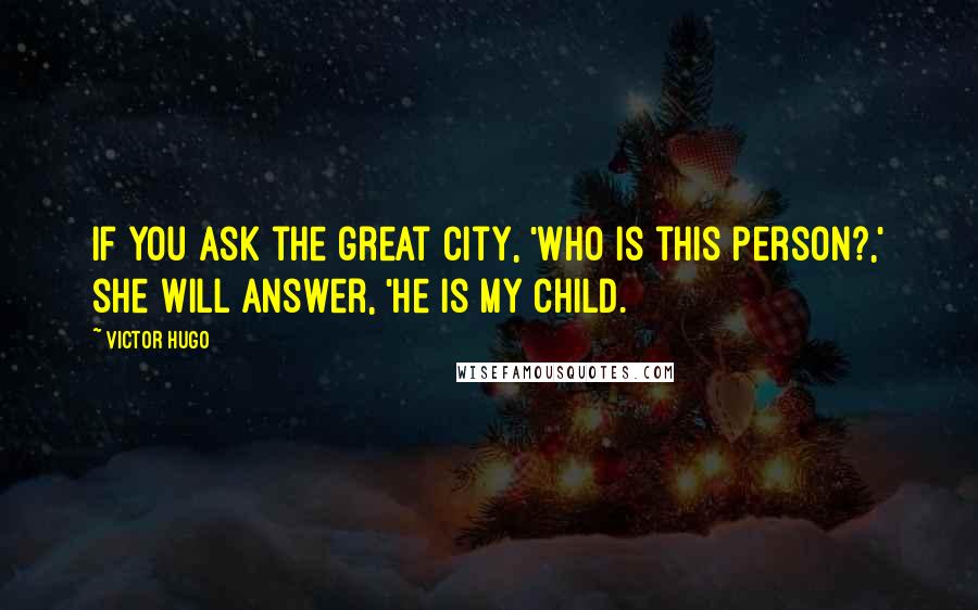 Victor Hugo Quotes: If you ask the great city, 'Who is this person?,' she will answer, 'He is my child.