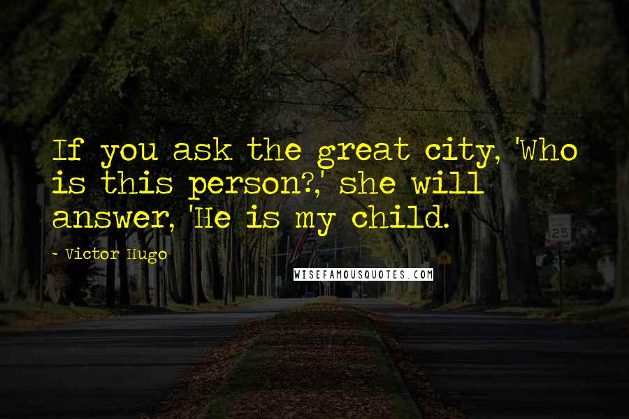 Victor Hugo Quotes: If you ask the great city, 'Who is this person?,' she will answer, 'He is my child.