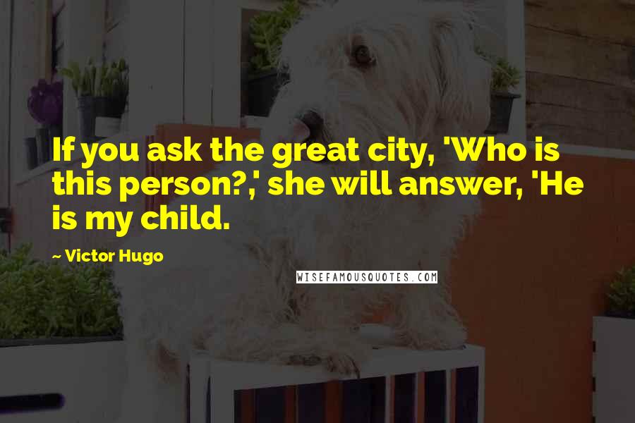 Victor Hugo Quotes: If you ask the great city, 'Who is this person?,' she will answer, 'He is my child.