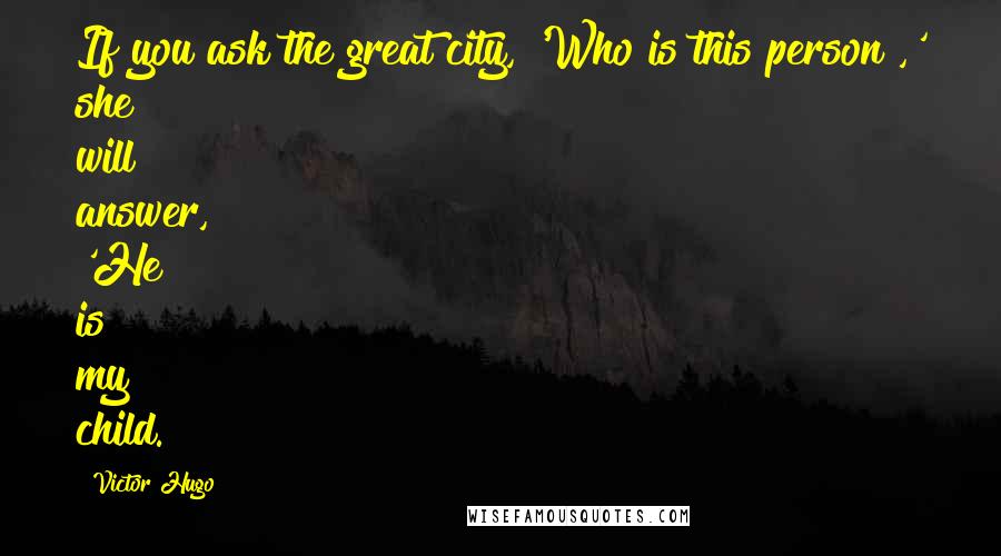 Victor Hugo Quotes: If you ask the great city, 'Who is this person?,' she will answer, 'He is my child.