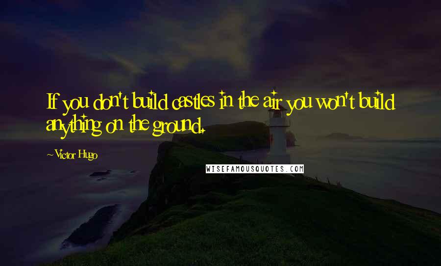 Victor Hugo Quotes: If you don't build castles in the air you won't build anything on the ground.