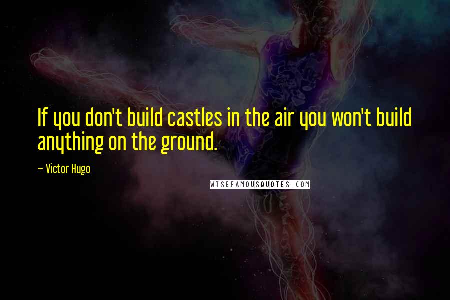 Victor Hugo Quotes: If you don't build castles in the air you won't build anything on the ground.