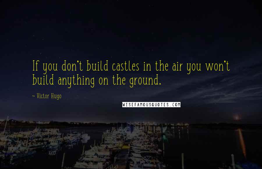 Victor Hugo Quotes: If you don't build castles in the air you won't build anything on the ground.