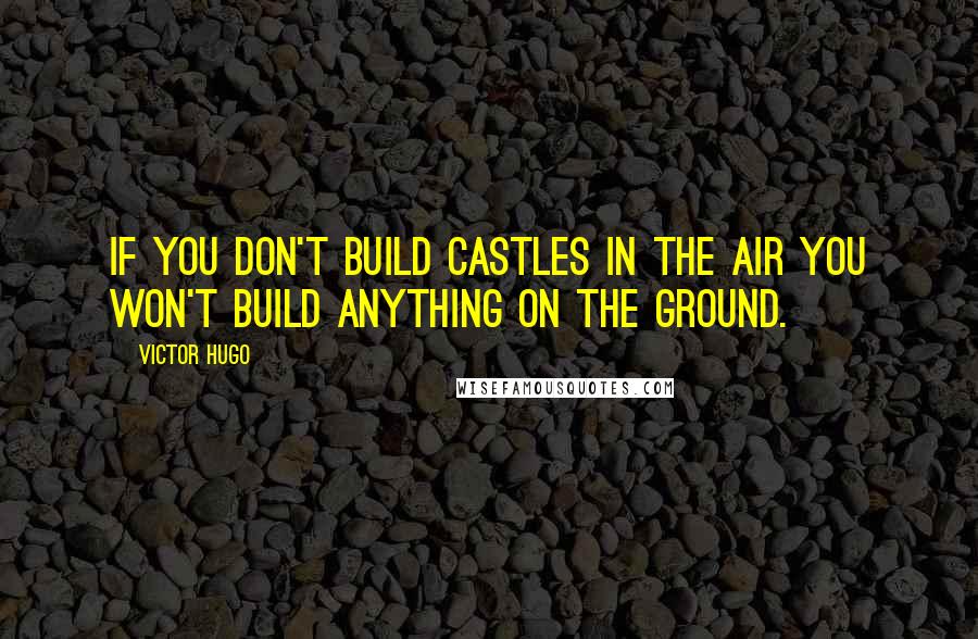 Victor Hugo Quotes: If you don't build castles in the air you won't build anything on the ground.
