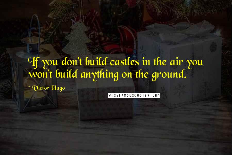 Victor Hugo Quotes: If you don't build castles in the air you won't build anything on the ground.