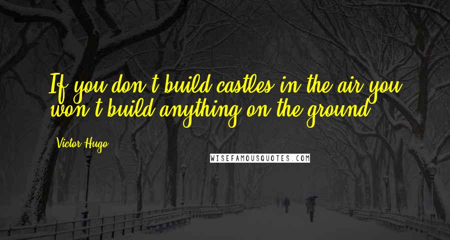 Victor Hugo Quotes: If you don't build castles in the air you won't build anything on the ground.