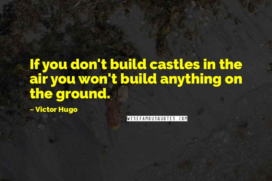 Victor Hugo Quotes: If you don't build castles in the air you won't build anything on the ground.