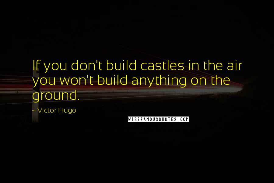 Victor Hugo Quotes: If you don't build castles in the air you won't build anything on the ground.