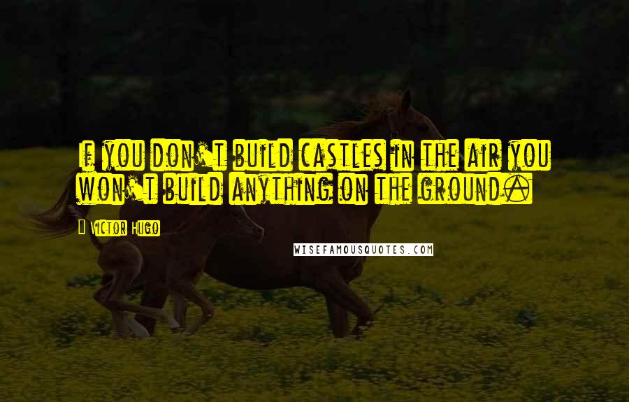 Victor Hugo Quotes: If you don't build castles in the air you won't build anything on the ground.