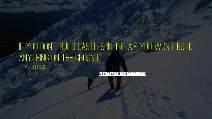 Victor Hugo Quotes: If you don't build castles in the air you won't build anything on the ground.