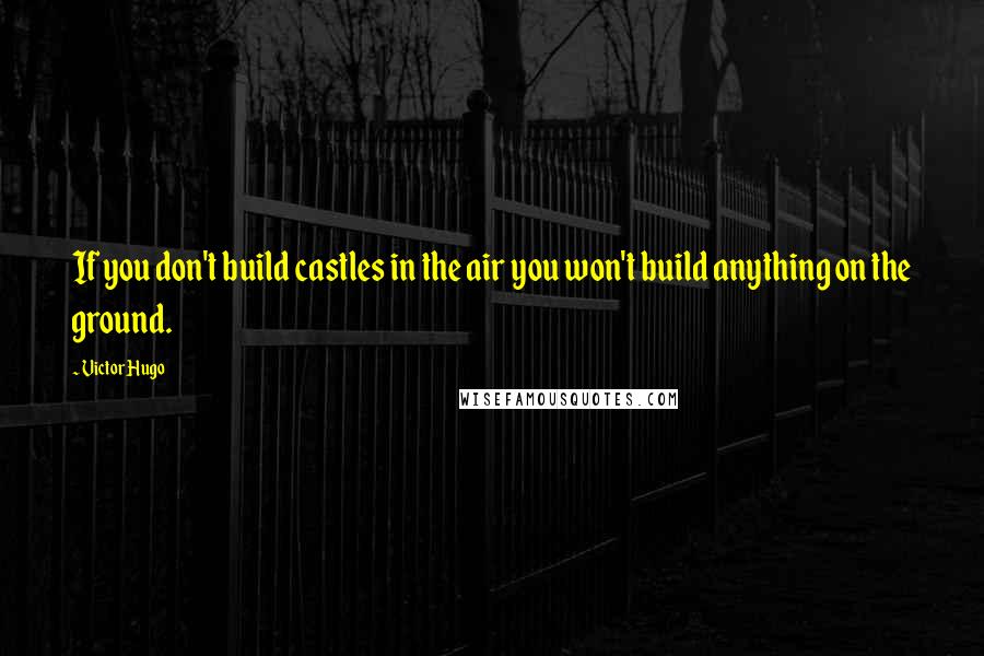 Victor Hugo Quotes: If you don't build castles in the air you won't build anything on the ground.