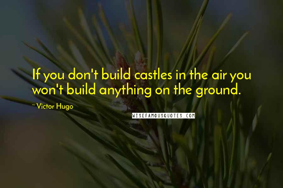 Victor Hugo Quotes: If you don't build castles in the air you won't build anything on the ground.