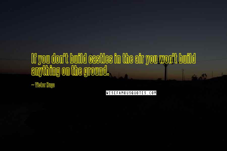 Victor Hugo Quotes: If you don't build castles in the air you won't build anything on the ground.