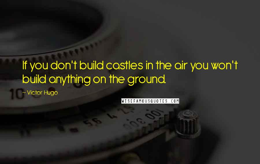 Victor Hugo Quotes: If you don't build castles in the air you won't build anything on the ground.