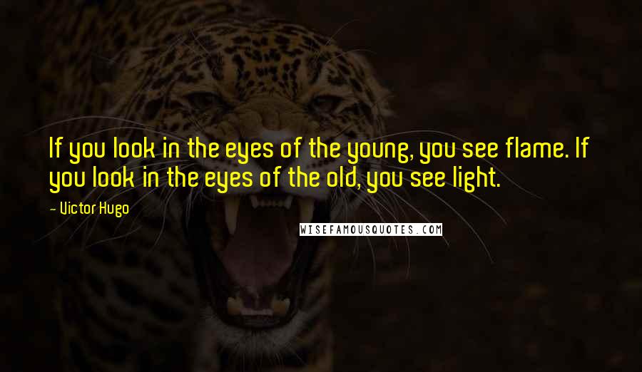 Victor Hugo Quotes: If you look in the eyes of the young, you see flame. If you look in the eyes of the old, you see light.