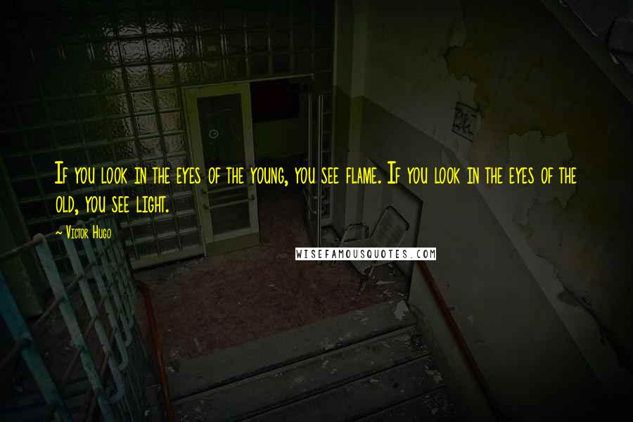 Victor Hugo Quotes: If you look in the eyes of the young, you see flame. If you look in the eyes of the old, you see light.