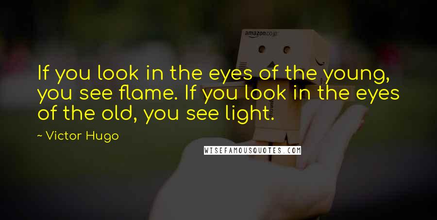 Victor Hugo Quotes: If you look in the eyes of the young, you see flame. If you look in the eyes of the old, you see light.