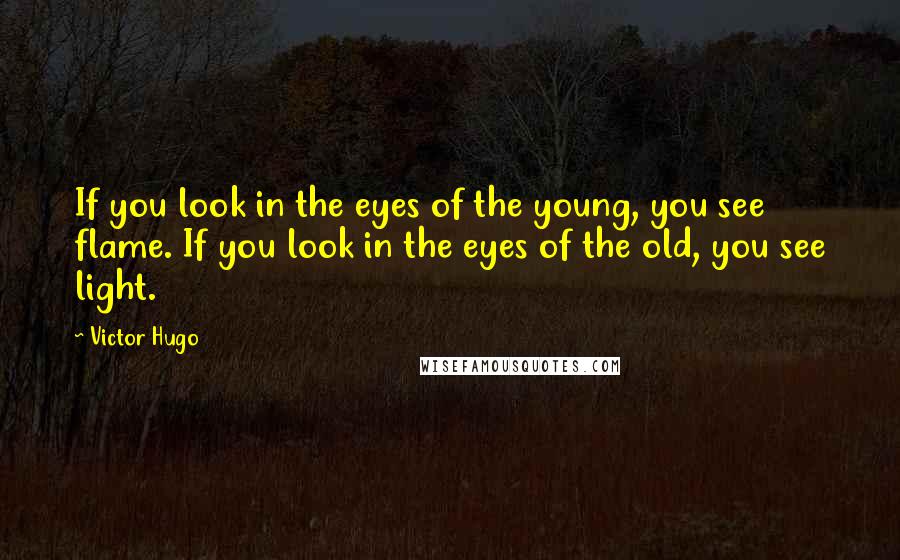 Victor Hugo Quotes: If you look in the eyes of the young, you see flame. If you look in the eyes of the old, you see light.