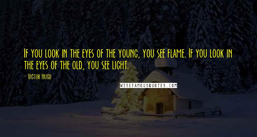 Victor Hugo Quotes: If you look in the eyes of the young, you see flame. If you look in the eyes of the old, you see light.