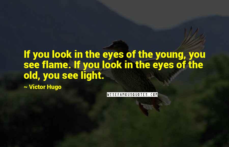 Victor Hugo Quotes: If you look in the eyes of the young, you see flame. If you look in the eyes of the old, you see light.