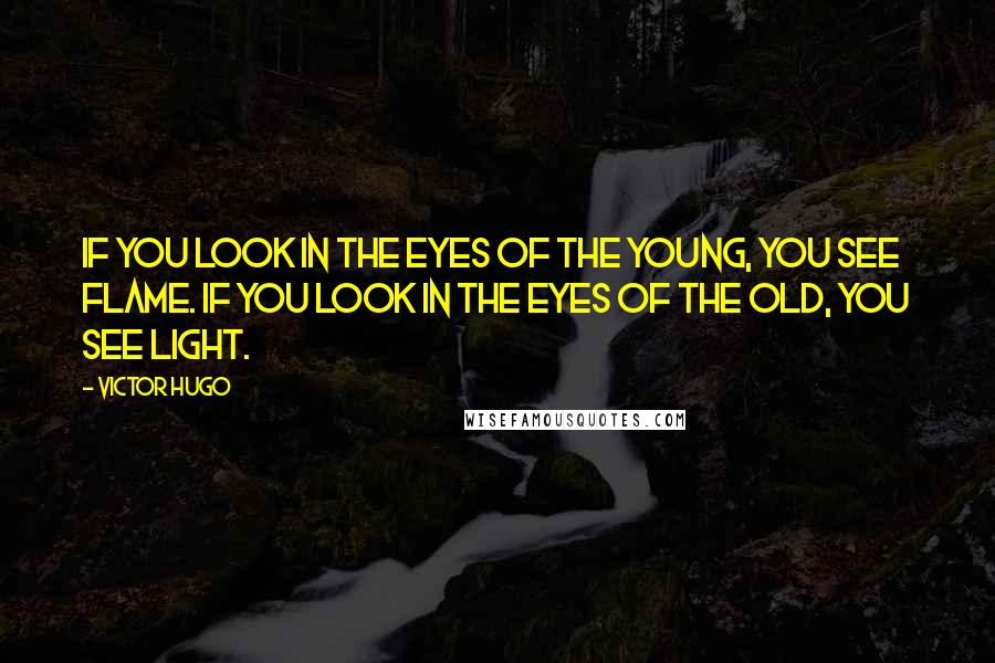 Victor Hugo Quotes: If you look in the eyes of the young, you see flame. If you look in the eyes of the old, you see light.