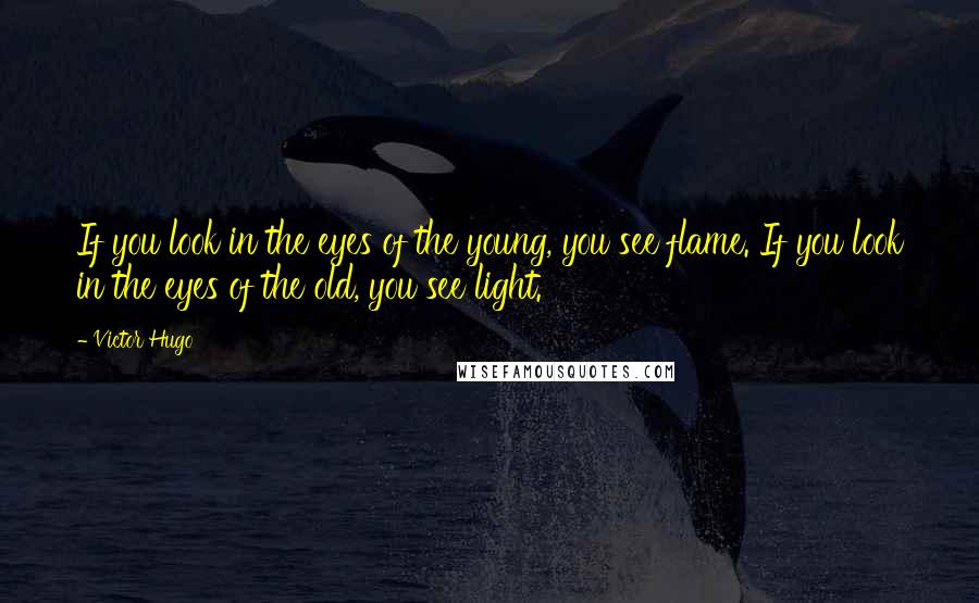 Victor Hugo Quotes: If you look in the eyes of the young, you see flame. If you look in the eyes of the old, you see light.