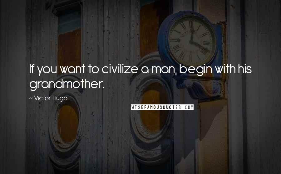 Victor Hugo Quotes: If you want to civilize a man, begin with his grandmother.