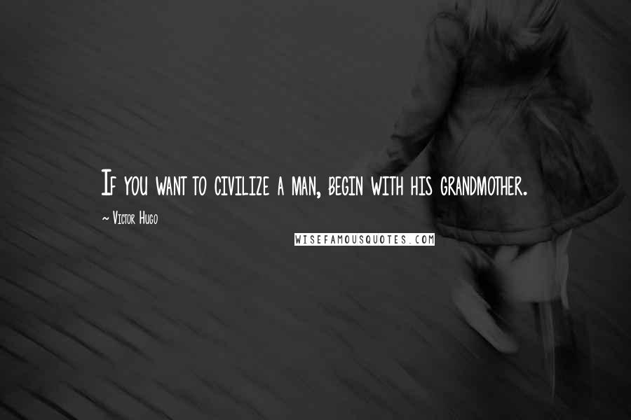 Victor Hugo Quotes: If you want to civilize a man, begin with his grandmother.