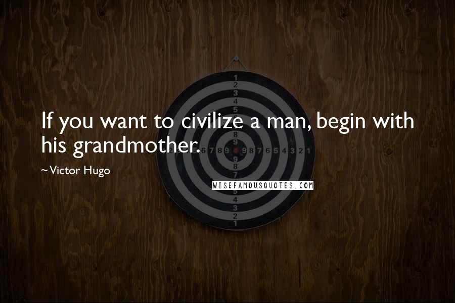 Victor Hugo Quotes: If you want to civilize a man, begin with his grandmother.