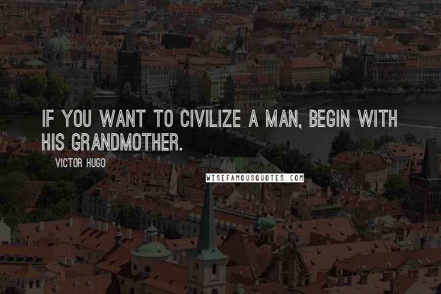 Victor Hugo Quotes: If you want to civilize a man, begin with his grandmother.