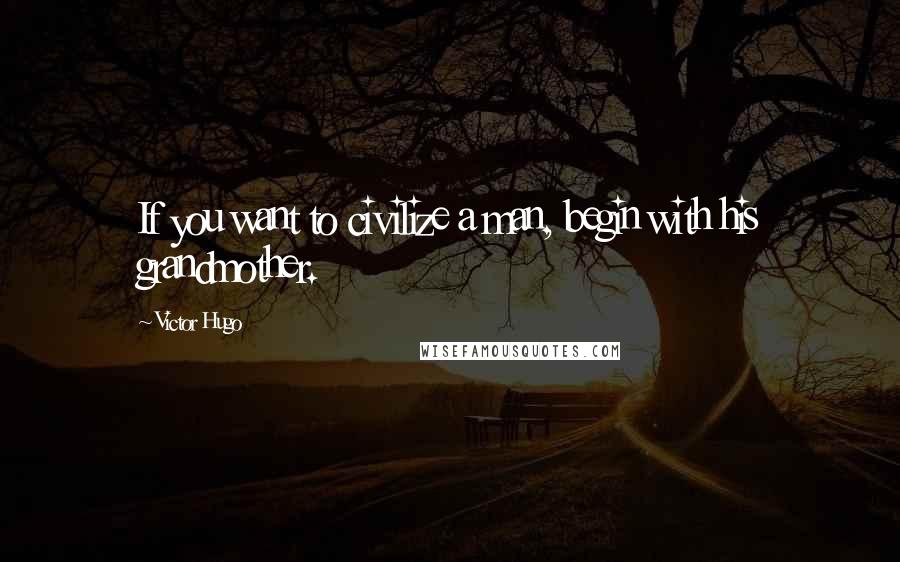 Victor Hugo Quotes: If you want to civilize a man, begin with his grandmother.